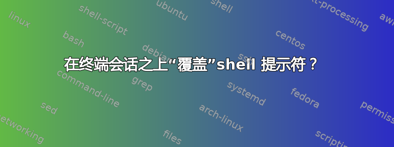 在终端会话之上“覆盖”shell 提示符？ 