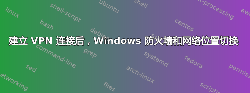 建立 VPN 连接后，Windows 防火墙和网络位置切换