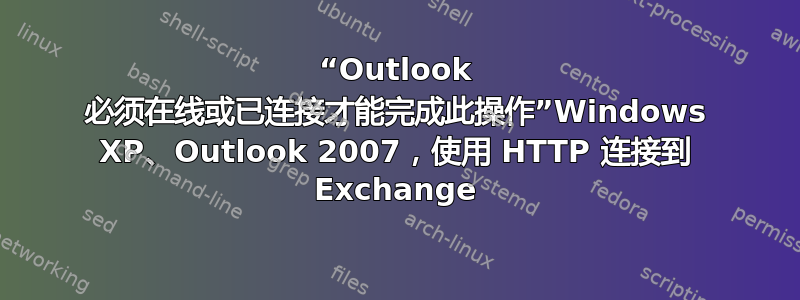 “Outlook 必须在线或已连接才能完成此操作”Windows XP、Outlook 2007，使用 HTTP 连接到 Exchange