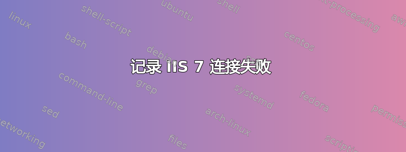 记录 IIS 7 连接失败