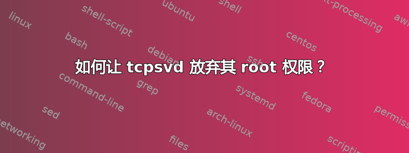 如何让 tcpsvd 放弃其 root 权限？