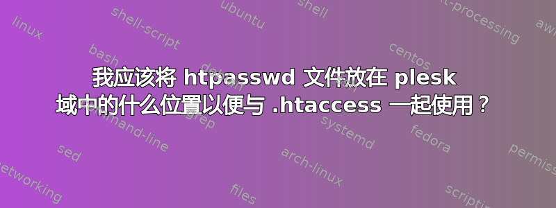 我应该将 htpasswd 文件放在 plesk 域中的什么位置以便与 .htaccess 一起使用？