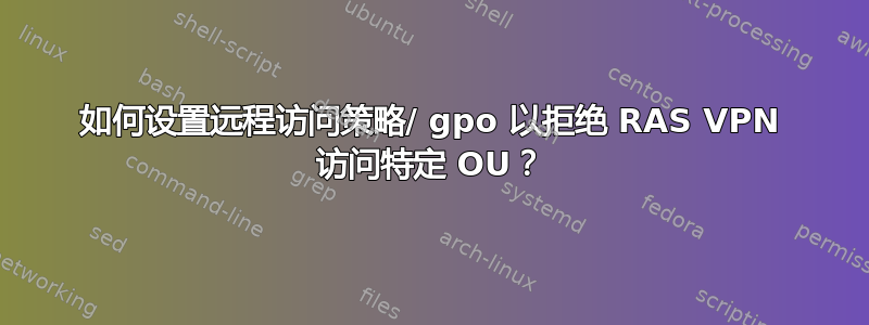 如何设置远程访问策略/ gpo 以拒绝 RAS VPN 访问特定 OU？