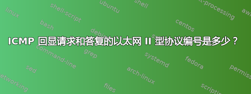 ICMP 回显请求和答复的以太网 II 型协议编号是多少？