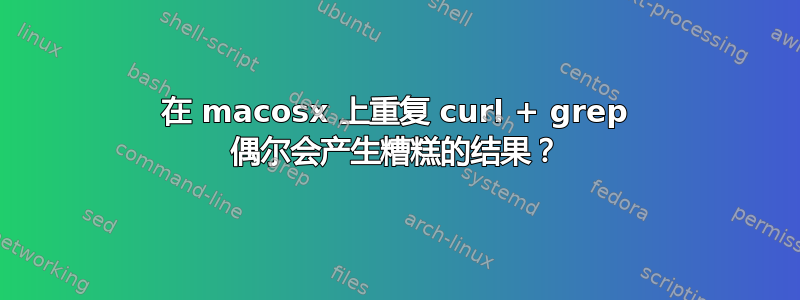 在 macosx 上重复 curl + grep 偶尔会产生糟糕的结果？