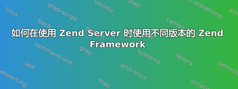 如何在使用 Zend Server 时使用不同版本的 Zend Framework