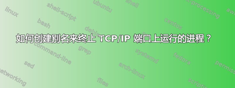 如何创建别名来终止 TCP/IP 端口上运行的进程？ 