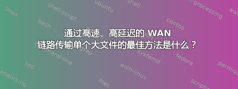 通过高速、高延迟的 WAN 链路传输单个大文件的最佳方法是什么？