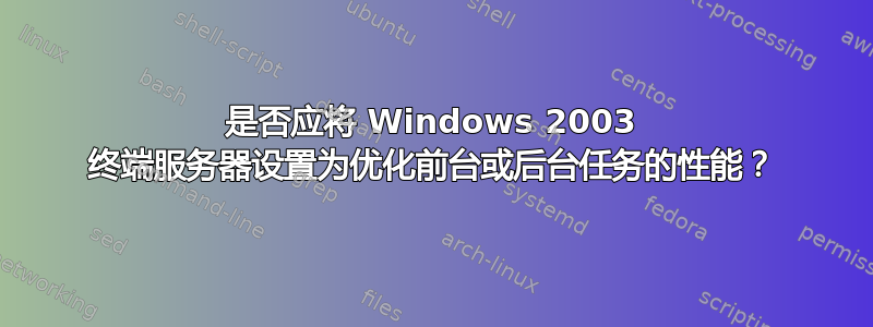 是否应将 Windows 2003 终端服务器设置为优化前台或后台任务的性能？