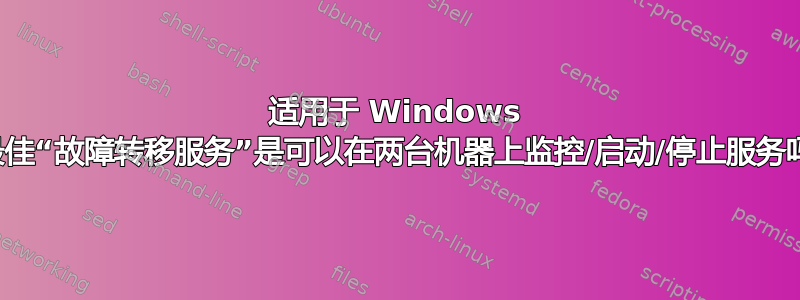 适用于 Windows 的最佳“故障转移服务”是可以在两台机器上监控/启动/停止服务吗？