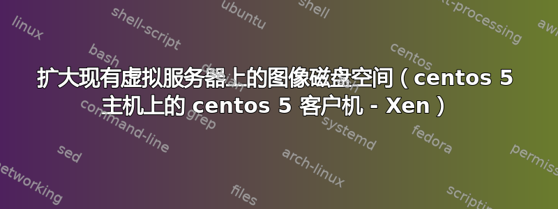 扩大现有虚拟服务器上的图像磁盘空间（centos 5 主机上的 centos 5 客户机 - Xen）