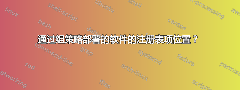 通过组策略部署的软件的注册表项位置？