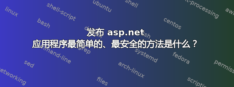 发布 asp.net 应用程序最简单的、最安全的方法是什么？