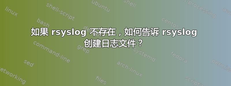 如果 rsyslog 不存在，如何告诉 rsyslog 创建日志文件？