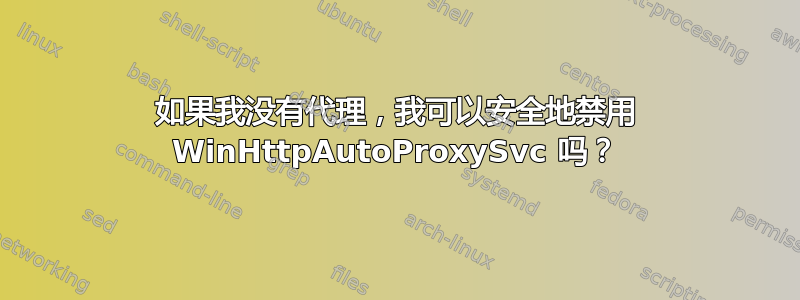 如果我没有代理，我可以安全地禁用 WinHttpAutoProxySvc 吗？