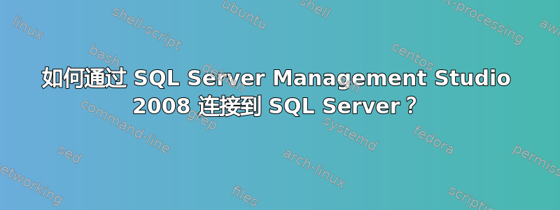 如何通过 SQL Server Management Studio 2008 连接到 SQL Server？