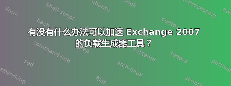 有没有什么办法可以加速 Exchange 2007 的负载生成器工具？