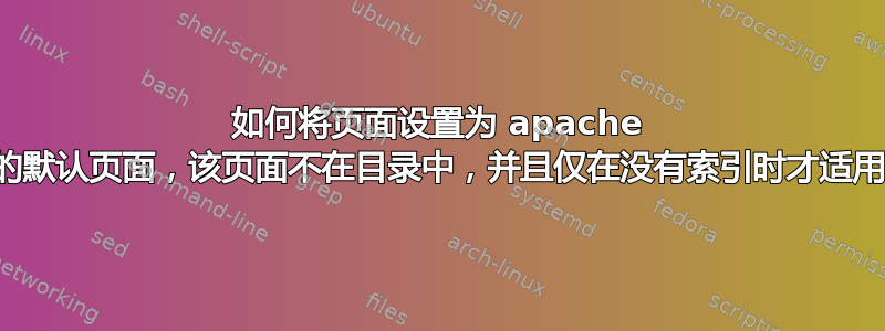 如何将页面设置为 apache 的默认页面，该页面不在目录中，并且仅在没有索引时才适用