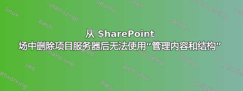 从 SharePoint 场中删除项目服务器后无法使用“管理内容和结构”