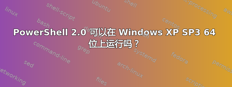 PowerShell 2.0 可以在 Windows XP SP3 64 位上运行吗？