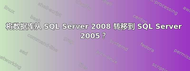 将数据库从 SQL Server 2008 转移到 SQL Server 2005？