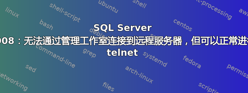 SQL Server 2008：无法通过管理工作室连接到远程服务器，但可以正常进行 telnet