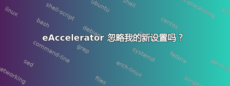 eAccelerator 忽略我的新设置吗？