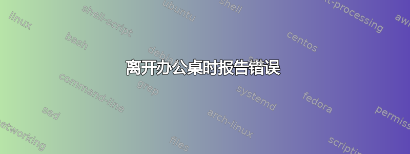 离开办公桌时报告错误