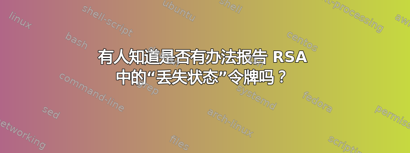 有人知道是否有办法报告 RSA 中的“丢失状态”令牌吗？