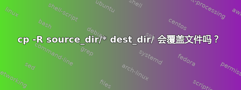 cp -R source_dir/* dest_dir/ 会覆盖文件吗？