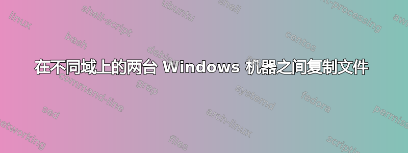 在不同域上的两台 Windows 机器之间复制文件