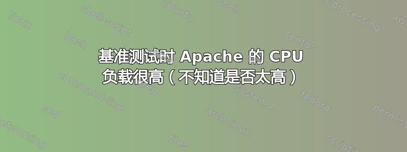 基准测试时 Apache 的 CPU 负载很高（不知道是否太高）