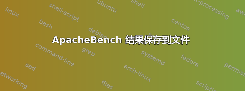 ApacheBench 结果保存到文件