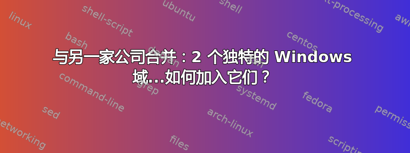 与另一家公司合并：2 个独特的 Windows 域...如何加入它们？