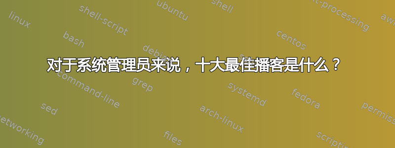 对于系统管理员来说，十大最佳播客是什么？