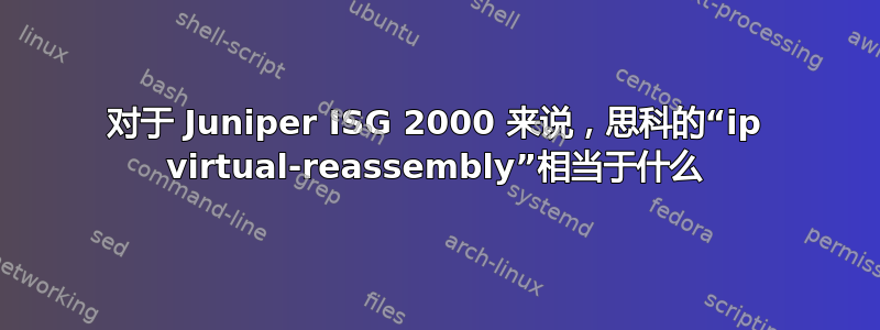 对于 Juniper ISG 2000 来说，思科的“ip virtual-reassembly”相当于什么