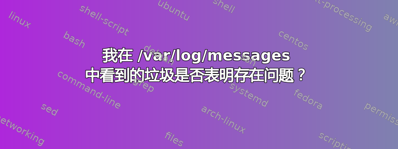 我在 /var/log/messages 中看到的垃圾是否表明存在问题？