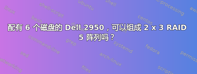 配有 6 个磁盘的 Dell 2950，可以组成 2 x 3 RAID 5 阵列吗？