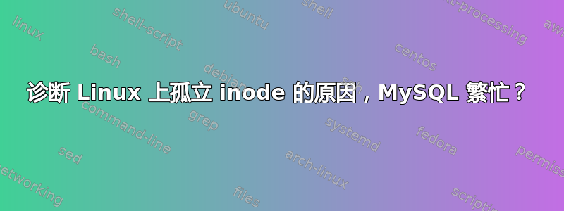 诊断 Linux 上孤立 inode 的原因，MySQL 繁忙？