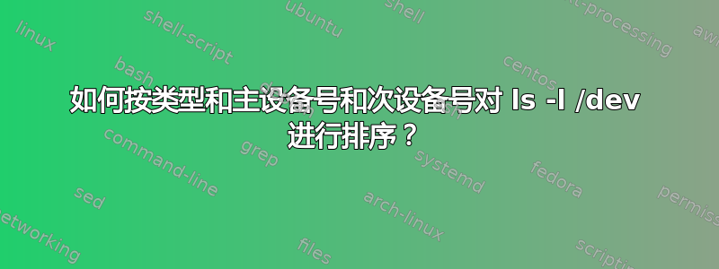 如何按类型和主设备号和次设备号对 ls -l /dev 进行排序？