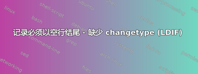 记录必须以空行结尾 - 缺少 changetype (LDIF)