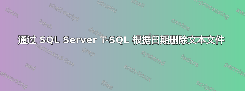 通过 SQL Server T-SQL 根据日期删除文本文件