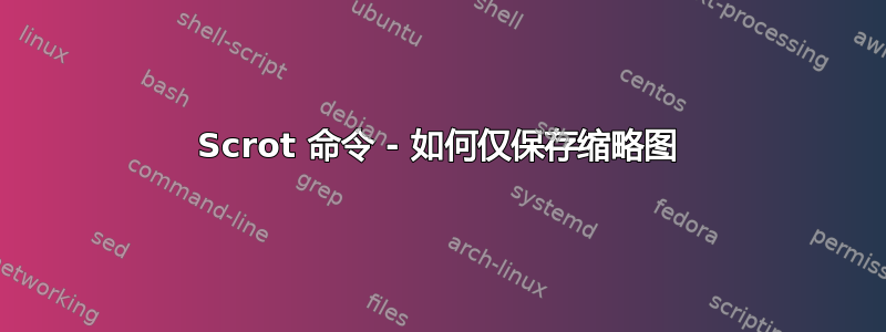 Scrot 命令 - 如何仅保存缩略图