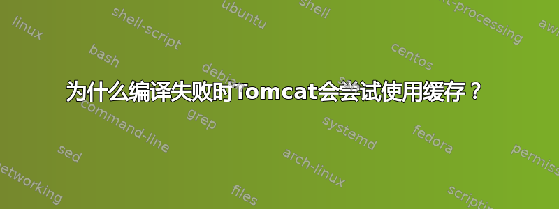 为什么编译失败时Tomcat会尝试使用缓存？