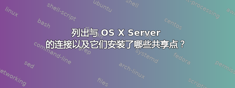 列出与 OS X Server 的连接以及它们安装了哪些共享点？