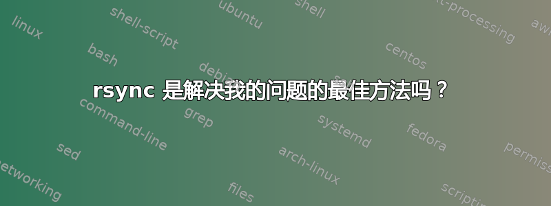 rsync 是解决我的问题的最佳方法吗？