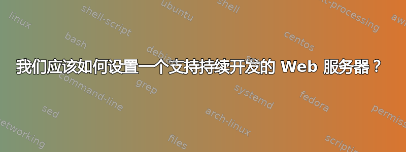 我们应该如何设置一个支持持续开发的 Web 服务器？