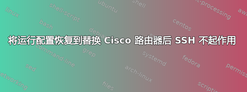 将运行配置恢复到替换 Cisco 路由器后 SSH 不起作用