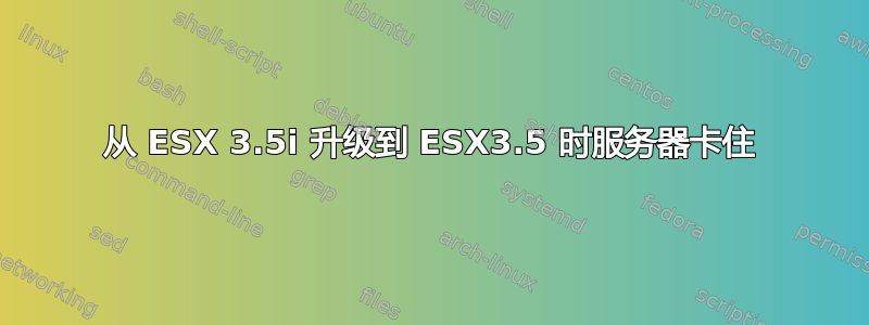 从 ESX 3.5i 升级到 ESX3.5 时服务器卡住