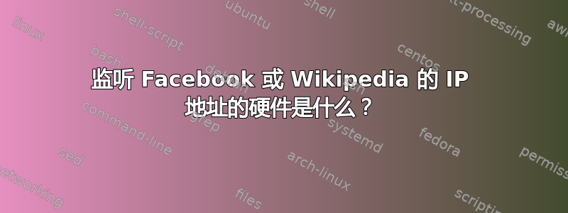 监听 Facebook 或 Wikipedia 的 IP 地址的硬件是什么？